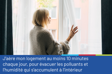 Photo d'une femme devant sa fenêtre, poussant le rideau, accompagnée du conseil "J'aère mon logement au moins 10 minutes chaque jour, pour évacuer les polluants et l'humidité qui s'accumulent à l'intérieur"